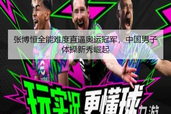 张博恒全能难度直逼奥运冠军，中国男子体操新秀崛起