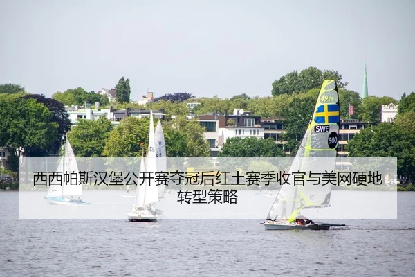 西西帕斯汉堡公开赛夺冠后红土赛季收官与美网硬地转型策略