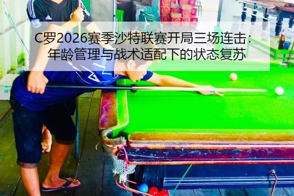 C罗2026赛季沙特联赛开局三场连击：年龄管理与战术适配下的状态复苏